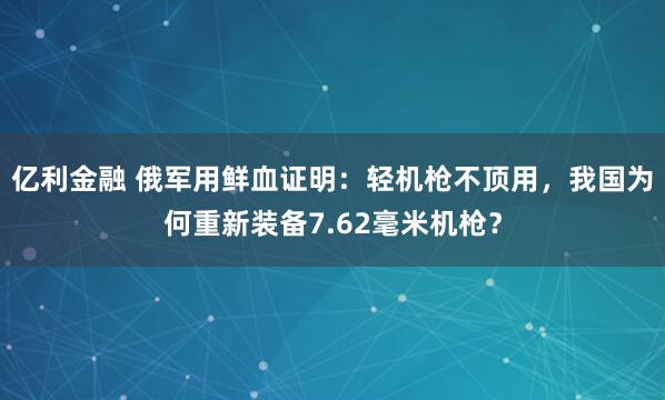 亿利金融 俄军用鲜血证明：轻机枪不顶用，我国为何重新装备7.62毫米机枪？