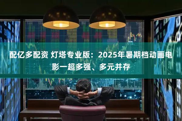 配亿多配资 灯塔专业版:2025年暑期档动画电影一超多强、多元并存