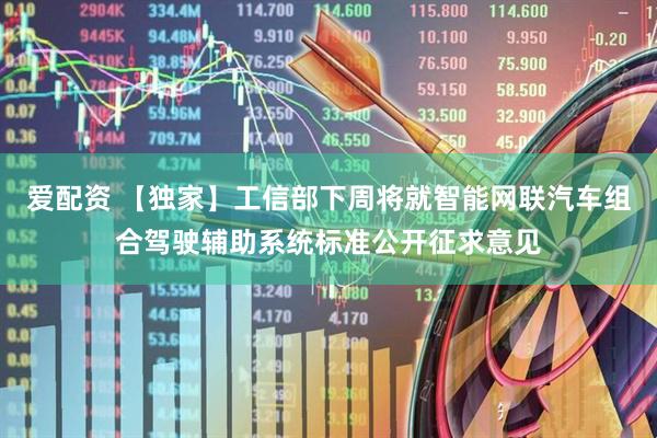 爱配资 【独家】工信部下周将就智能网联汽车组合驾驶辅助系统标准公开征求意见