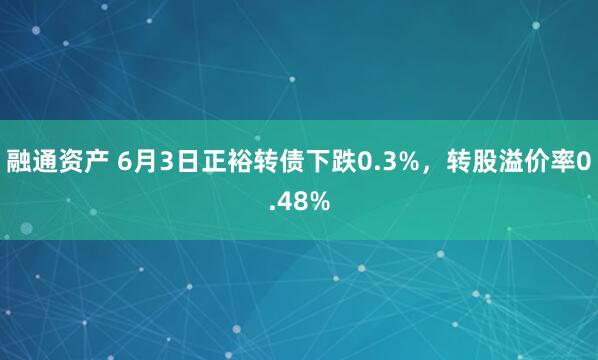 融通资产 6月3日正裕转债下跌0.3%，转股溢价率0.48%