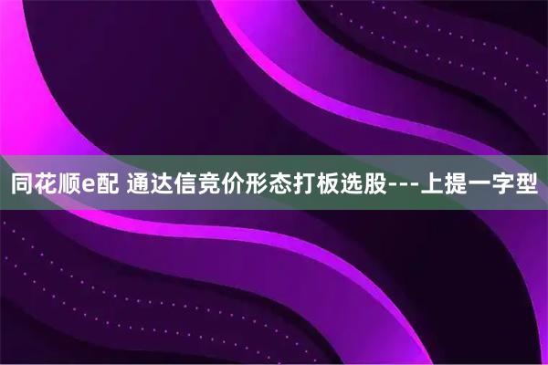 同花顺e配 通达信竞价形态打板选股---上提一字型
