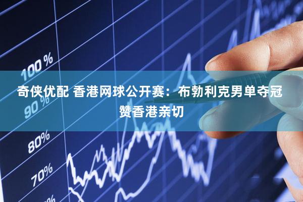 奇侠优配 香港网球公开赛：布勃利克男单夺冠 赞香港亲切