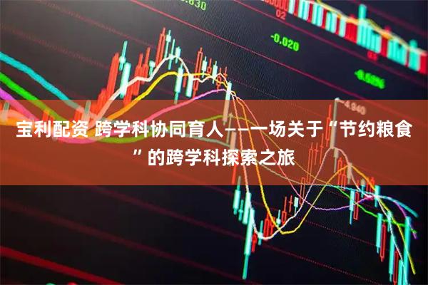 宝利配资 跨学科协同育人——一场关于“节约粮食”的跨学科探索之旅