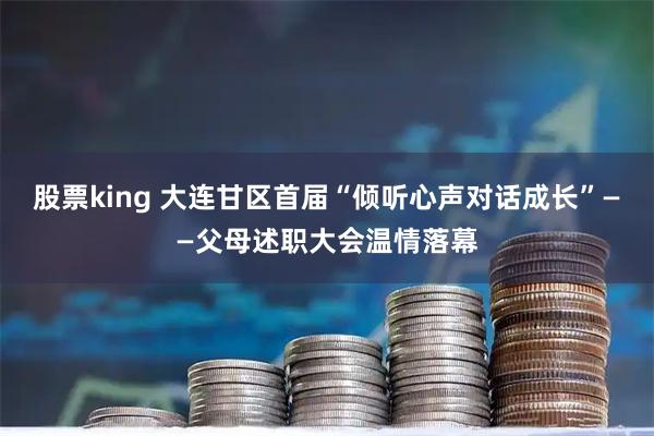 股票king 大连甘区首届“倾听心声对话成长”——父母述职大会温情落幕