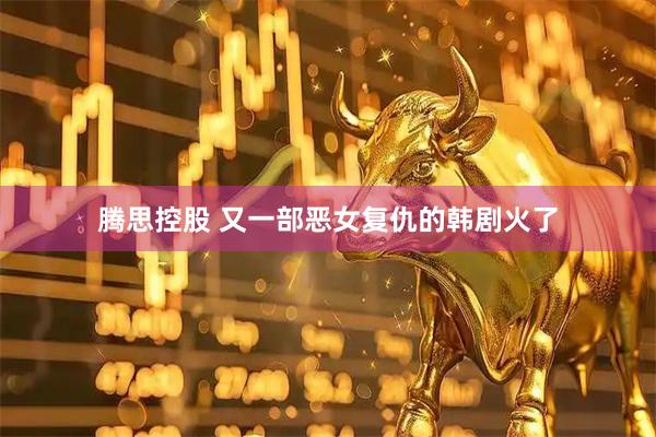 腾思控股 又一部恶女复仇的韩剧火了