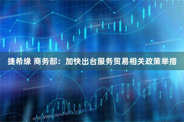 捷希缘 商务部：加快出台服务贸易相关政策举措