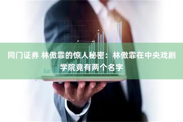 同门证券 林傲霏的惊人秘密：林傲霏在中央戏剧学院竟有两个名字