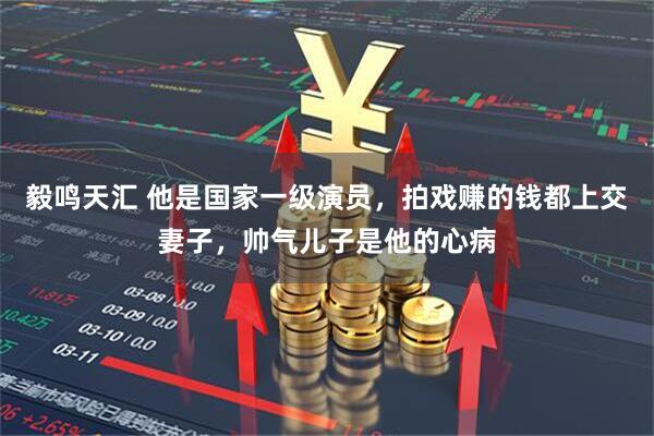 毅鸣天汇 他是国家一级演员，拍戏赚的钱都上交妻子，帅气儿子是他的心病