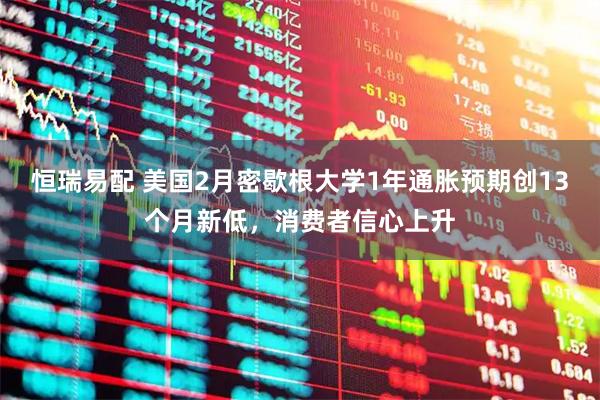 恒瑞易配 美国2月密歇根大学1年通胀预期创13个月新低，消费者信心上升