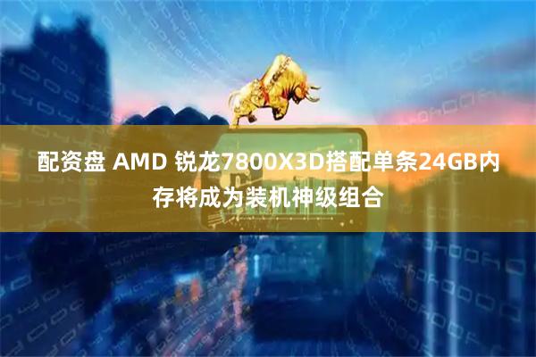配资盘 AMD 锐龙7800X3D搭配单条24GB内存将成为装机神级组合
