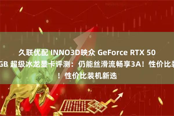 久联优配 INNO3D映众 GeForce RTX 5060 Ti 8GB 超级冰龙显卡评测：仍能丝滑流畅享3A！性价比装机新选