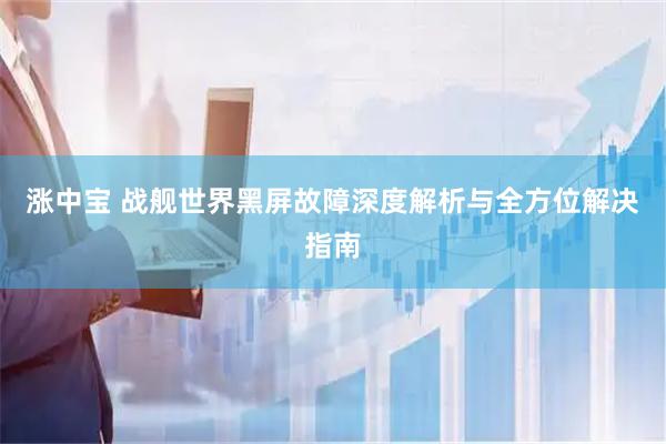 涨中宝 战舰世界黑屏故障深度解析与全方位解决指南
