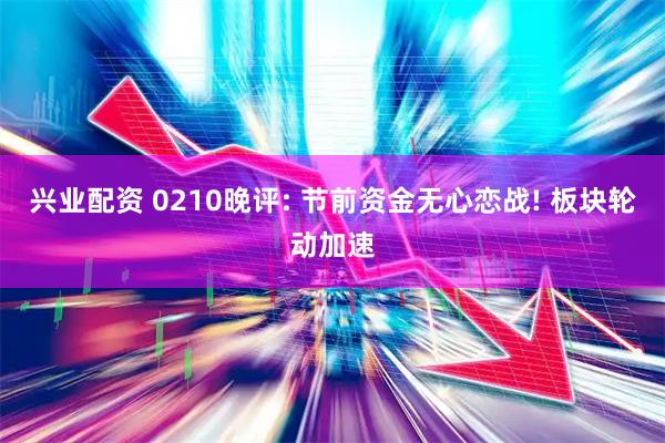 兴业配资 0210晚评: 节前资金无心恋战! 板块轮动加速