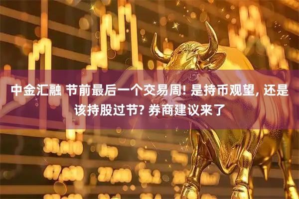 中金汇融 节前最后一个交易周! 是持币观望, 还是该持股过节? 券商建议来了