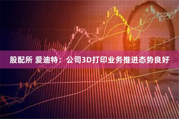 股配所 爱迪特：公司3D打印业务推进态势良好