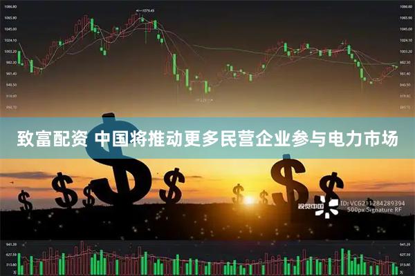 致富配资 中国将推动更多民营企业参与电力市场