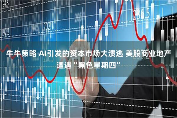牛牛策略 AI引发的资本市场大溃逃 美股商业地产遭遇“黑色星期四”