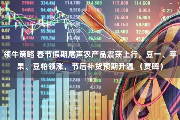 领牛策略 春节假期尾声农产品震荡上行，豆一、苹果、豆粕领涨，节后补货预期升温 （贾晖）