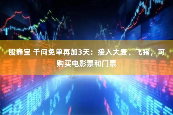 股鑫宝 千问免单再加3天：接入大麦、飞猪，可购买电影票和门票