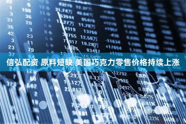 信弘配资 原料短缺 美国巧克力零售价格持续上涨