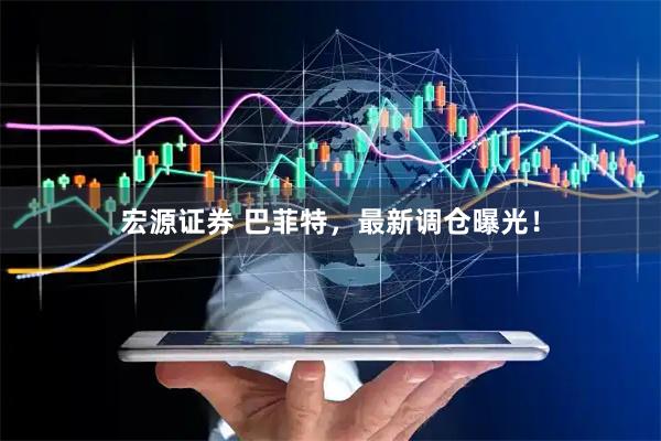 宏源证券 巴菲特，最新调仓曝光！