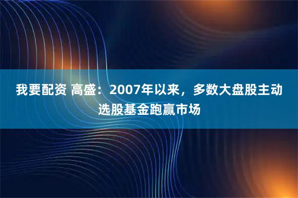 我要配资 高盛：2007年以来，多数大盘股主动选股基金跑赢市场