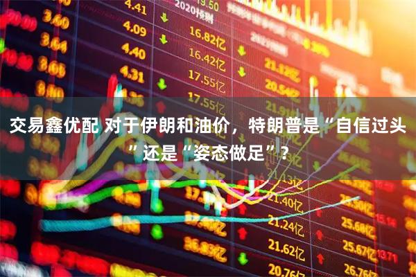 交易鑫优配 对于伊朗和油价，特朗普是“自信过头”还是“姿态做足”？