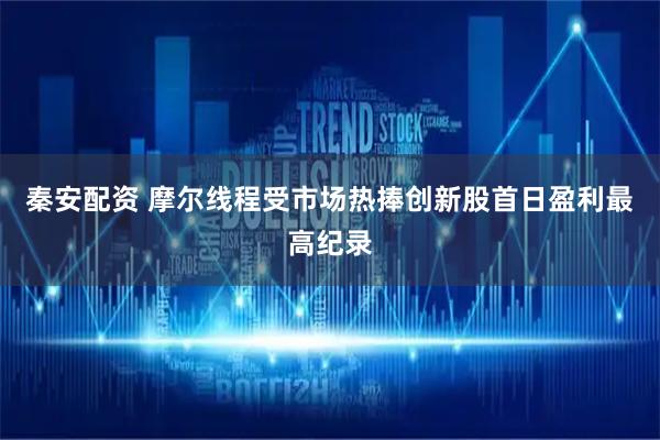 秦安配资 摩尔线程受市场热捧创新股首日盈利最高纪录