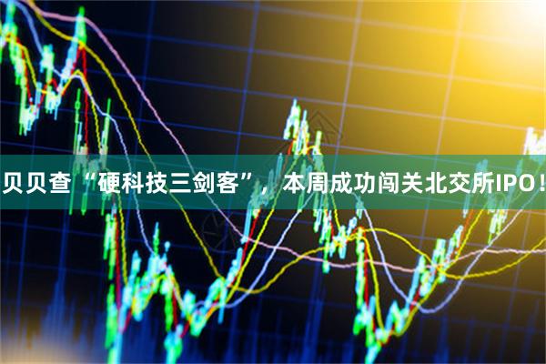 贝贝查 “硬科技三剑客”，本周成功闯关北交所IPO！