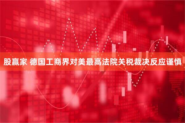 股赢家 德国工商界对美最高法院关税裁决反应谨慎