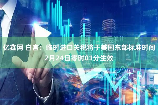 亿鑫网 白宫：临时进口关税将于美国东部标准时间2月24日零时01分生效