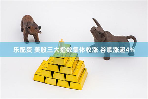 乐配资 美股三大指数集体收涨 谷歌涨超4%