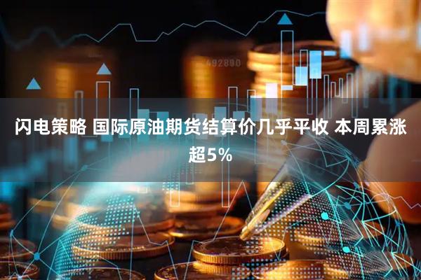 闪电策略 国际原油期货结算价几乎平收 本周累涨超5%