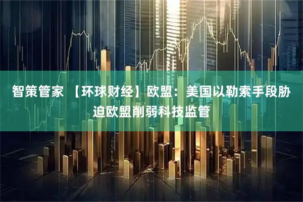 智策管家 【环球财经】欧盟：美国以勒索手段胁迫欧盟削弱科技监管