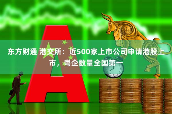 东方财通 港交所：近500家上市公司申请港股上市，粤企数量全国第一