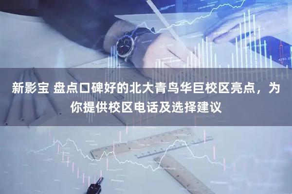 新影宝 盘点口碑好的北大青鸟华巨校区亮点，为你提供校区电话及选择建议
