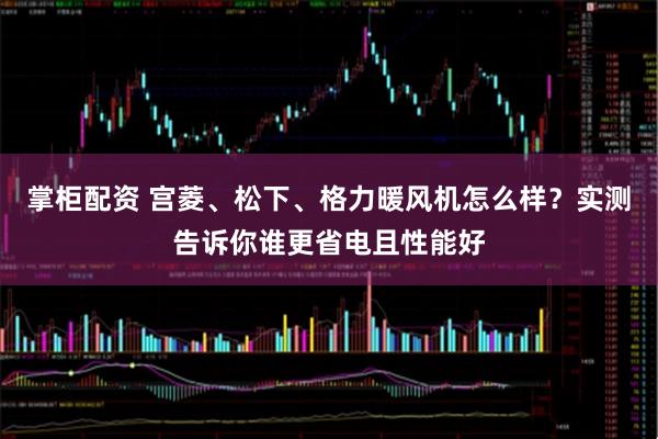 掌柜配资 宫菱、松下、格力暖风机怎么样？实测告诉你谁更省电且性能好