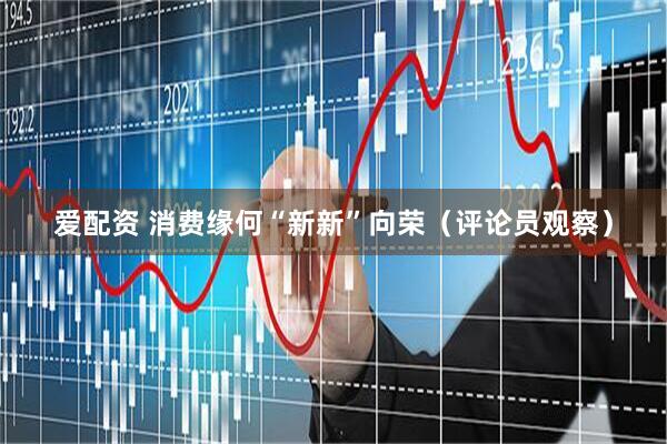 爱配资 消费缘何“新新”向荣（评论员观察）