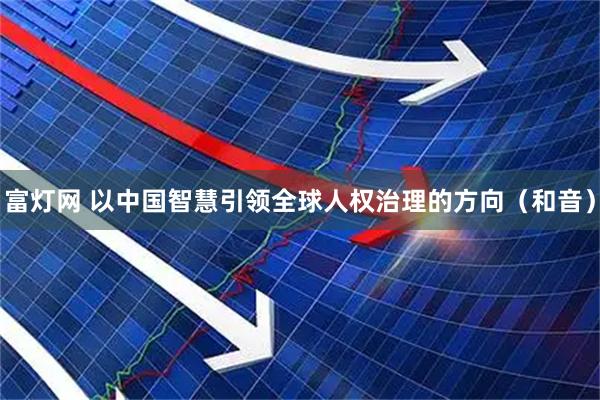 富灯网 以中国智慧引领全球人权治理的方向（和音）