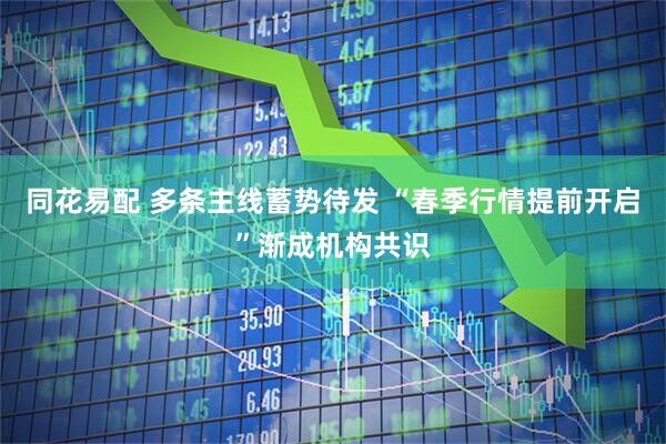 同花易配 多条主线蓄势待发 “春季行情提前开启”渐成机构共识