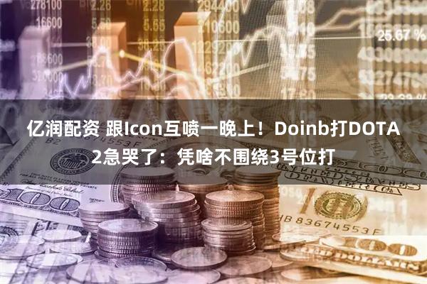 亿润配资 跟Icon互喷一晚上！Doinb打DOTA2急哭了：凭啥不围绕3号位打