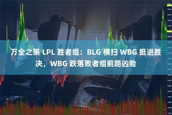 万全之策 LPL 胜者组：BLG 横扫 WBG 挺进胜决，WBG 跌落败者组前路凶险