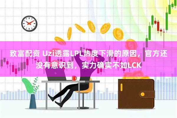 致富配资 Uzi透露LPL热度下滑的原因，官方还没有意识到，实力确实不如LCK