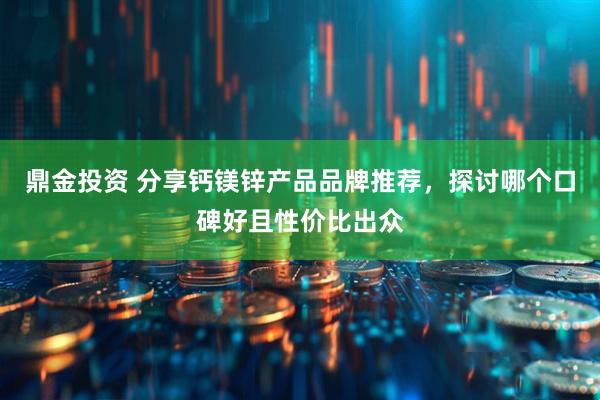 鼎金投资 分享钙镁锌产品品牌推荐，探讨哪个口碑好且性价比出众