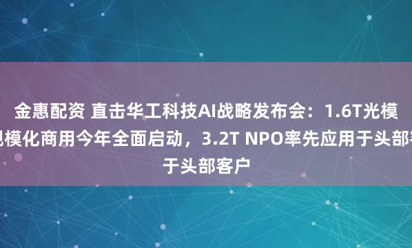 金惠配资 直击华工科技AI战略发布会：1.6T光模块规模化商用今年全面启动，3.2T NPO率先应用于头部客户