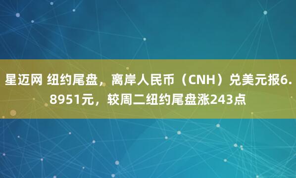 星迈网 纽约尾盘，离岸人民币（CNH）兑美元报6.8951元，较周二纽约尾盘涨243点