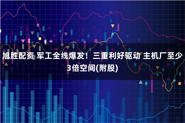 旭胜配资 军工全线爆发！三重利好驱动 主机厂至少3倍空间(附股)