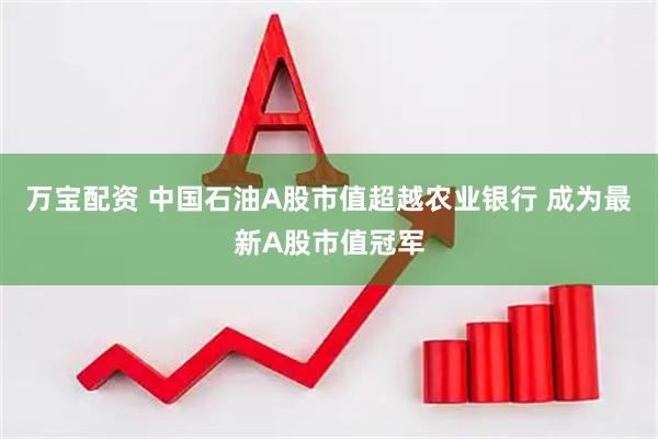 万宝配资 中国石油A股市值超越农业银行 成为最新A股市值冠军