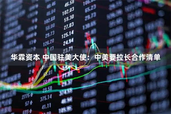 华霖资本 中国驻美大使：中美要拉长合作清单
