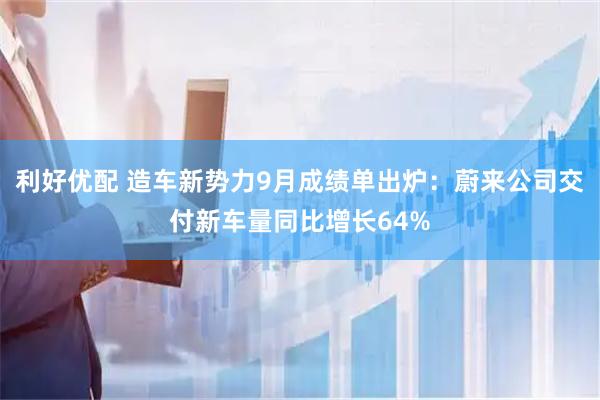利好优配 造车新势力9月成绩单出炉：蔚来公司交付新车量同比增长64%